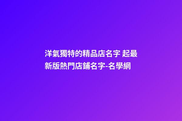 洋氣獨特的精品店名字 起最新版熱門店鋪名字-名學網